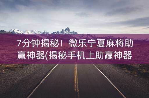 7分钟揭秘！微乐宁夏麻将助赢神器(揭秘手机上助赢神器购买)