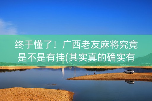 终于懂了！广西老友麻将究竟是不是有挂(其实真的确实有挂)
