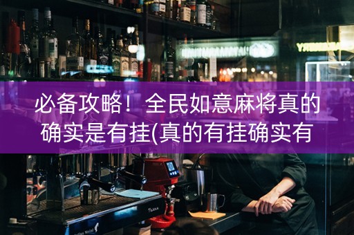 必备攻略！全民如意麻将真的确实是有挂(真的有挂确实有挂)