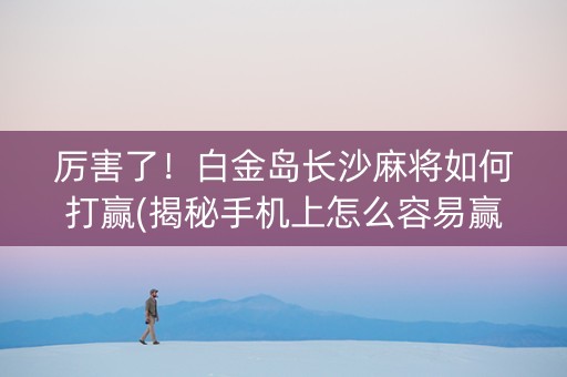 厉害了！白金岛长沙麻将如何打赢(揭秘手机上怎么容易赢)