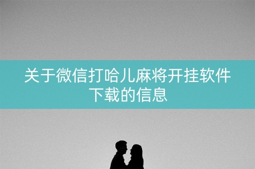 关于微信打哈儿麻将开挂软件下载的信息