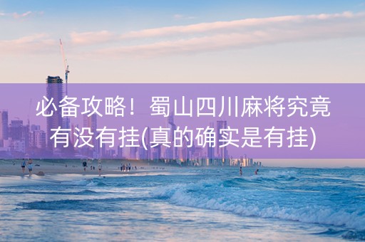 必备攻略！蜀山四川麻将究竟有没有挂(真的确实是有挂)