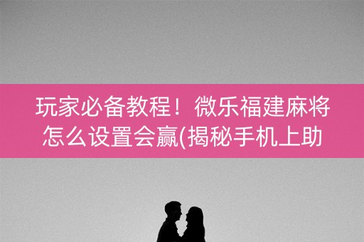 玩家必备教程！微乐福建麻将怎么设置会赢(揭秘手机上助手软件)
