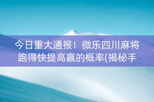 今日重大通报！微乐四川麻将跑得快提高赢的概率(揭秘手机上赢牌技巧)