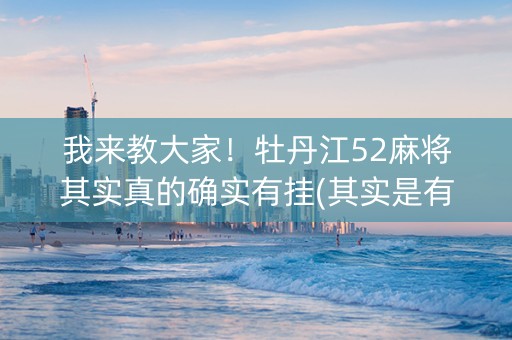 我来教大家！牡丹江52麻将其实真的确实有挂(其实是有挂确实有挂)