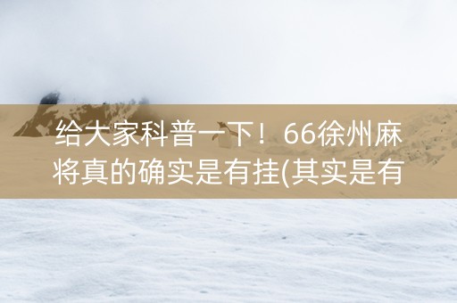 给大家科普一下！66徐州麻将真的确实是有挂(其实是有挂确实有挂)