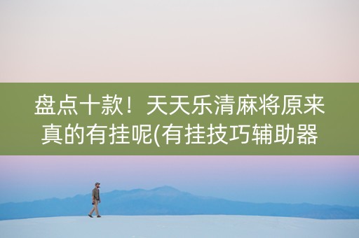盘点十款！天天乐清麻将原来真的有挂呢(有挂技巧辅助器)
