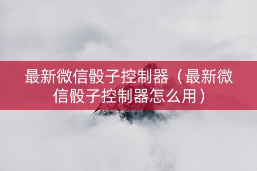 最新微信骰子控制器（最新微信骰子控制器怎么用）