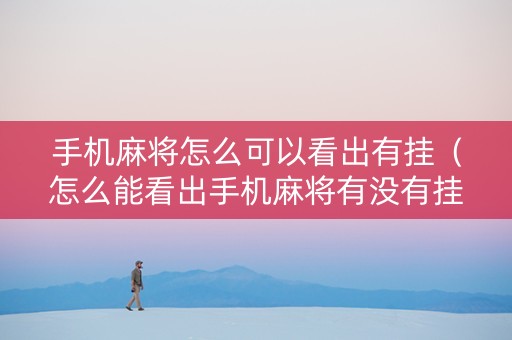 手机麻将怎么可以看出有挂（怎么能看出手机麻将有没有挂）