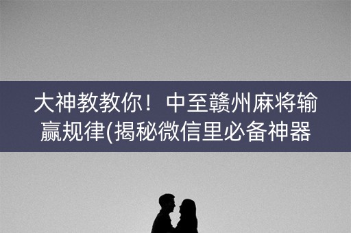 大神教教你！中至赣州麻将输赢规律(揭秘微信里必备神器)