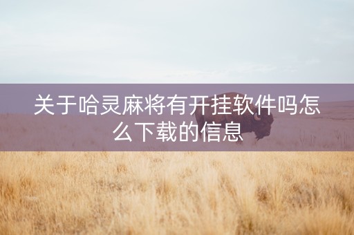 关于哈灵麻将有开挂软件吗怎么下载的信息