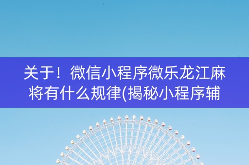 关于！微信小程序微乐龙江麻将有什么规律(揭秘小程序辅牌器)