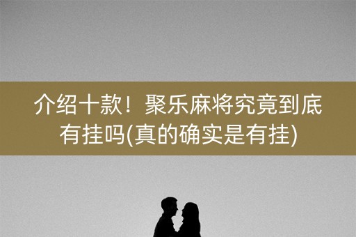 介绍十款！聚乐麻将究竟到底有挂吗(真的确实是有挂)