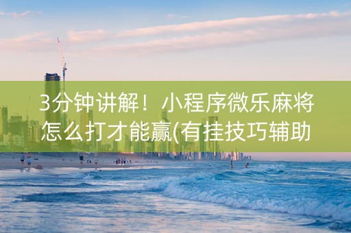3分钟讲解！小程序微乐麻将怎么打才能赢(有挂技巧辅助器)