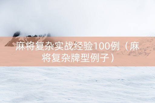 麻将复杂实战经验100例（麻将复杂牌型例子）