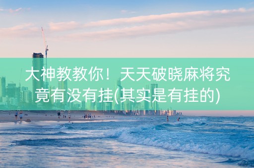 大神教教你！天天破晓麻将究竟有没有挂(其实是有挂的)