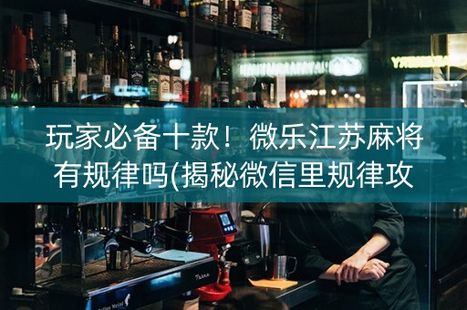 玩家必备十款！微乐江苏麻将有规律吗(揭秘微信里规律攻略)