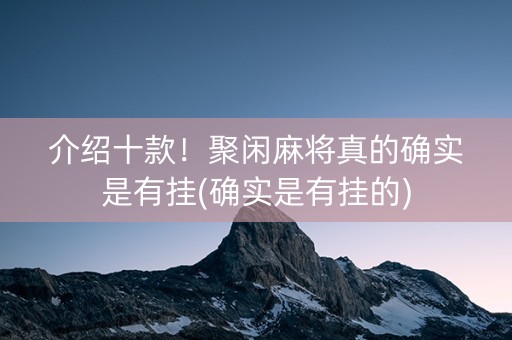 介绍十款！聚闲麻将真的确实是有挂(确实是有挂的)