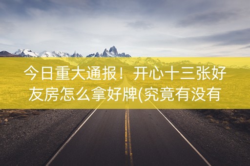 今日重大通报！开心十三张好友房怎么拿好牌(究竟有没有挂)