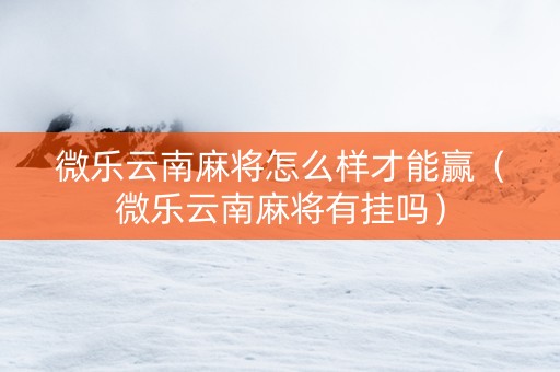 微乐云南麻将怎么样才能赢（微乐云南麻将有挂吗）