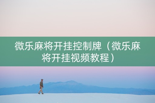 微乐麻将开挂控制牌（微乐麻将开挂视频教程）
