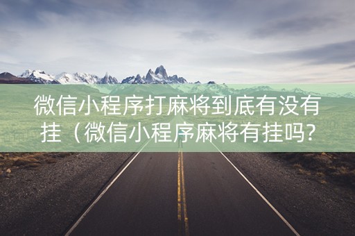 微信小程序打麻将到底有没有挂（微信小程序麻将有挂吗?）