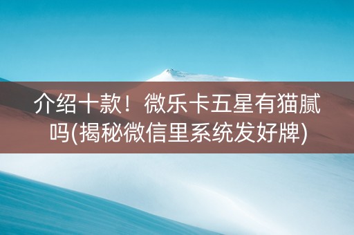 介绍十款！微乐卡五星有猫腻吗(揭秘微信里系统发好牌)