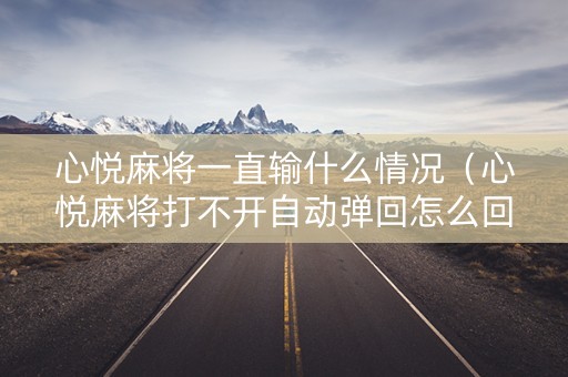 心悦麻将一直输什么情况（心悦麻将打不开自动弹回怎么回事）