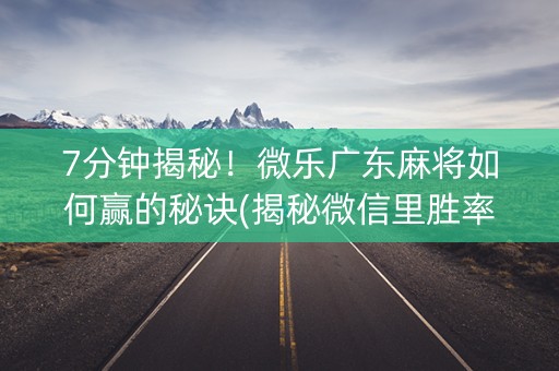 7分钟揭秘！微乐广东麻将如何赢的秘诀(揭秘微信里胜率到哪调)