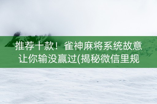 推荐十款！雀神麻将系统故意让你输没赢过(揭秘微信里规律攻略)