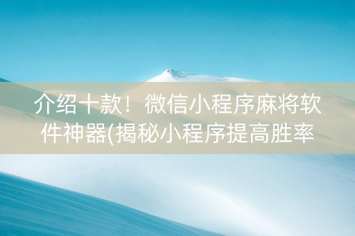 介绍十款！微信小程序麻将软件神器(揭秘小程序提高胜率)