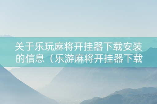 关于乐玩麻将开挂器下载安装的信息（乐游麻将开挂器下载）