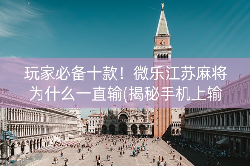 玩家必备十款！微乐江苏麻将为什么一直输(揭秘手机上输赢规律)