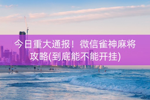今日重大通报！微信雀神麻将攻略(到底能不能开挂)