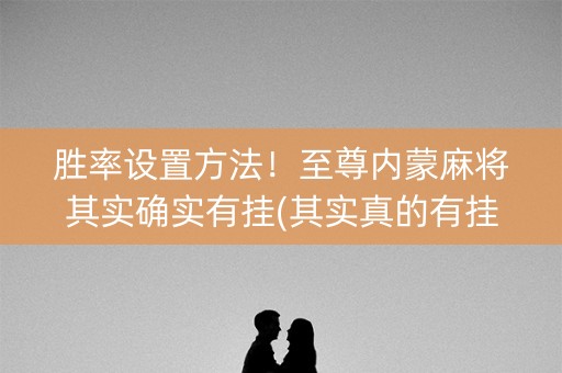 胜率设置方法！至尊内蒙麻将其实确实有挂(其实真的有挂)