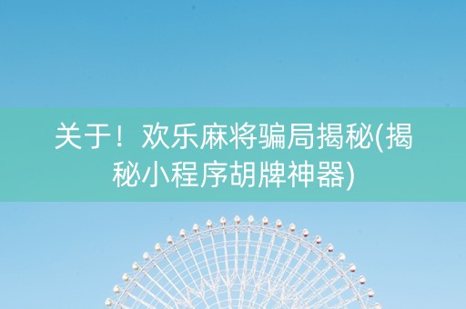 关于！欢乐麻将骗局揭秘(揭秘小程序胡牌神器)