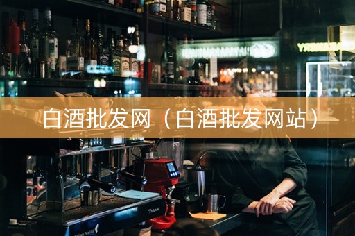 白酒批发网（白酒批发网站）