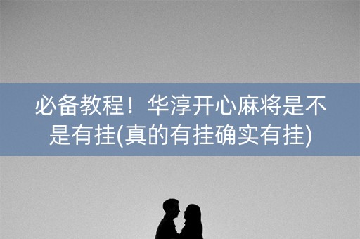 必备教程！华淳开心麻将是不是有挂(真的有挂确实有挂)