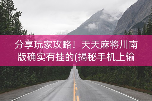 分享玩家攻略！天天麻将川南版确实有挂的(揭秘手机上输赢技巧)