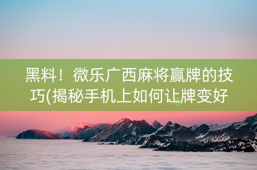 黑料！微乐广西麻将赢牌的技巧(揭秘手机上如何让牌变好)