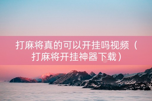 打麻将真的可以开挂吗视频（打麻将开挂神器下载）