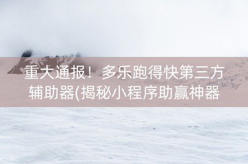 重大通报！多乐跑得快第三方辅助器(揭秘小程序助赢神器购买)