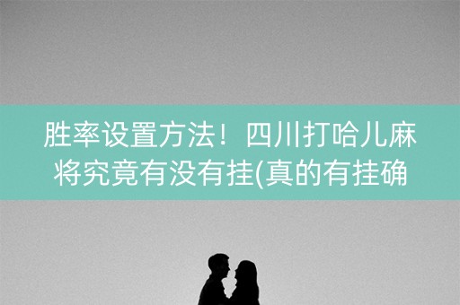 胜率设置方法！四川打哈儿麻将究竟有没有挂(真的有挂确实有挂)