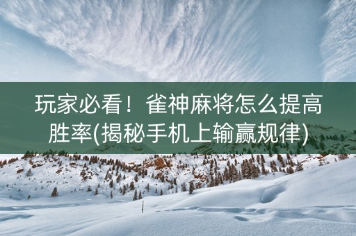 玩家必看！雀神麻将怎么提高胜率(揭秘手机上输赢规律)