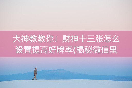 大神教教你！财神十三张怎么设置提高好牌率(揭秘微信里赢牌的技巧)