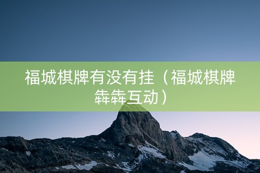 福城棋牌有没有挂（福城棋牌犇犇互动）
