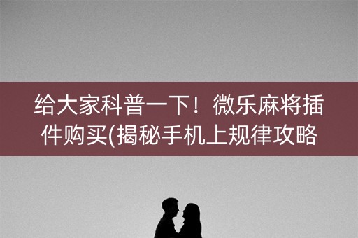 给大家科普一下！微乐麻将插件购买(揭秘手机上规律攻略)