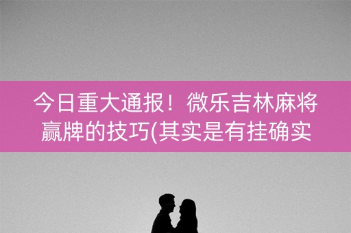 今日重大通报！微乐吉林麻将赢牌的技巧(其实是有挂确实有挂)