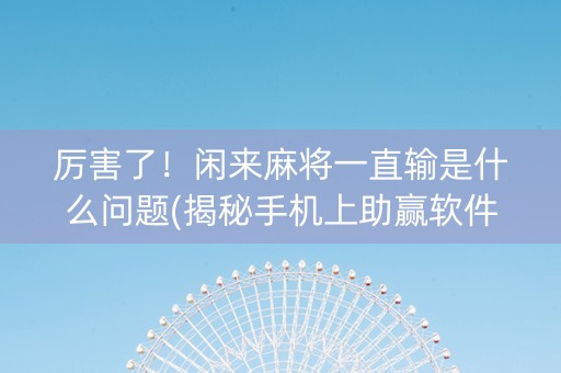 厉害了！闲来麻将一直输是什么问题(揭秘手机上助赢软件)