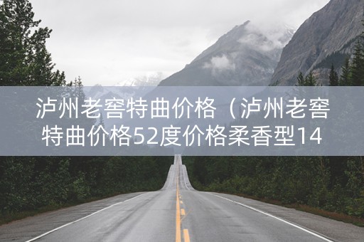 泸州老窖特曲价格（泸州老窖特曲价格52度价格柔香型14版）